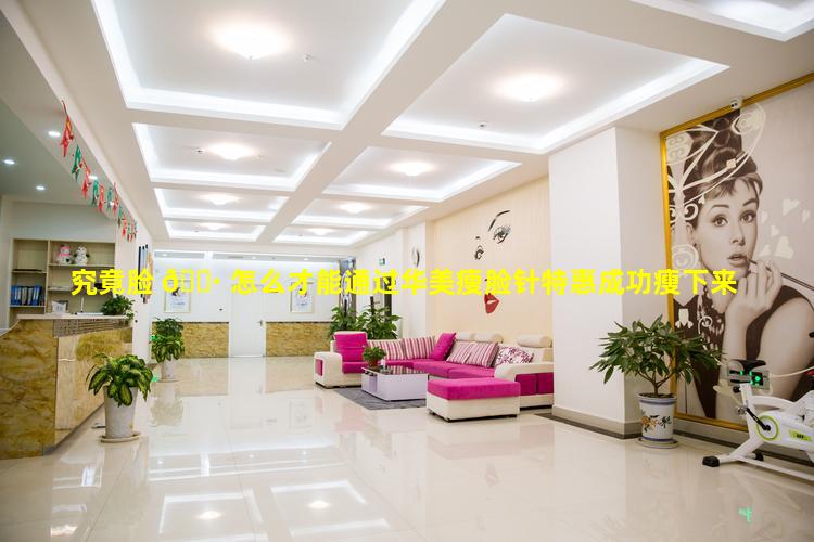 究竟脸 🌷 怎么才能通过华美瘦脸针特惠成功瘦下来